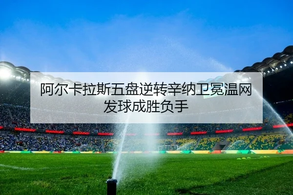 阿尔卡拉斯五盘逆转辛纳卫冕温网 发球成胜负手